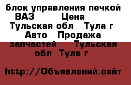 блок управления печкой ВАЗ 2110 › Цена ­ 650 - Тульская обл., Тула г. Авто » Продажа запчастей   . Тульская обл.,Тула г.